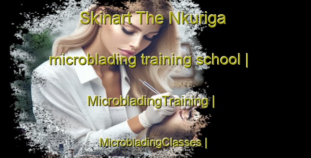 Skinart The Nkuriga microblading training school | MicrobladingTraining | MicrobladingClasses | SkinartTraining-Kenya